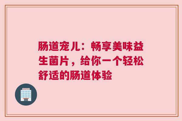 肠道宠儿：畅享美味益生菌片，给你一个轻松舒适的肠道体验