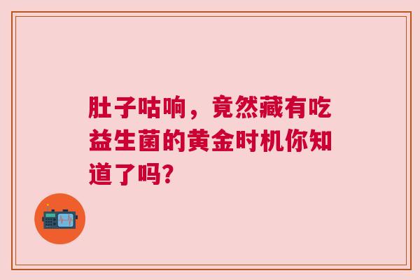 肚子咕响，竟然藏有吃益生菌的黄金时机你知道了吗？