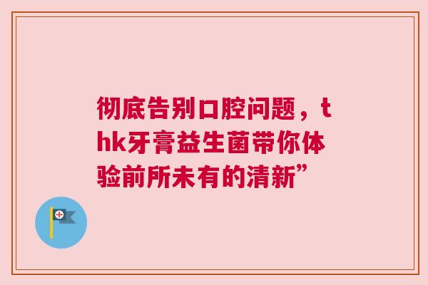 彻底告别口腔问题，thk牙膏益生菌带你体验前所未有的清新”