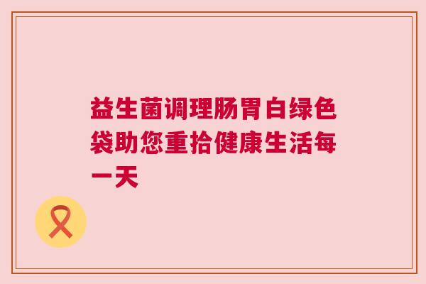 益生菌调理肠胃白绿色袋助您重拾健康生活每一天