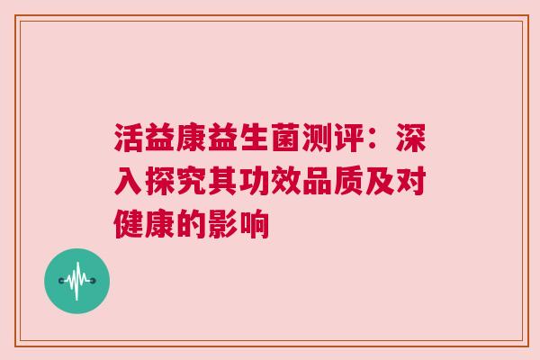活益康益生菌测评：深入探究其功效品质及对健康的影响