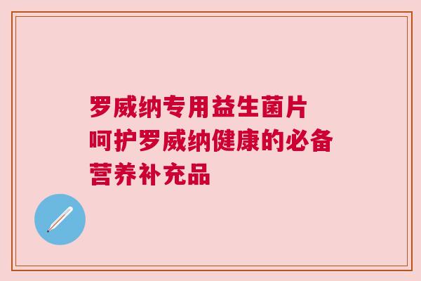 罗威纳专用益生菌片 呵护罗威纳健康的必备营养补充品