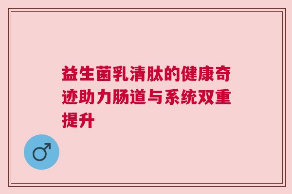 益生菌乳清肽的健康奇迹助力肠道与系统双重提升