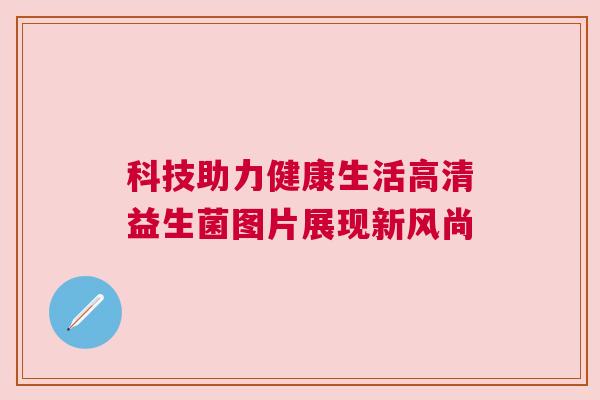 科技助力健康生活高清益生菌图片展现新风尚