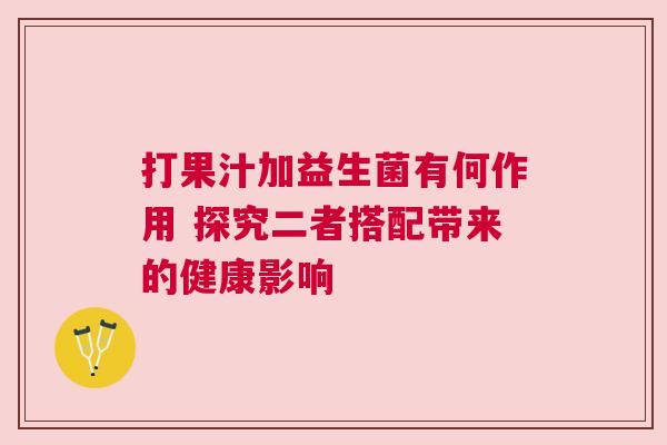 打果汁加益生菌有何作用 探究二者搭配带来的健康影响