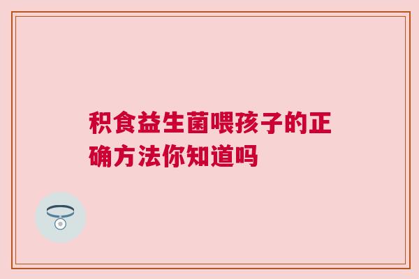 积食益生菌喂孩子的正确方法你知道吗