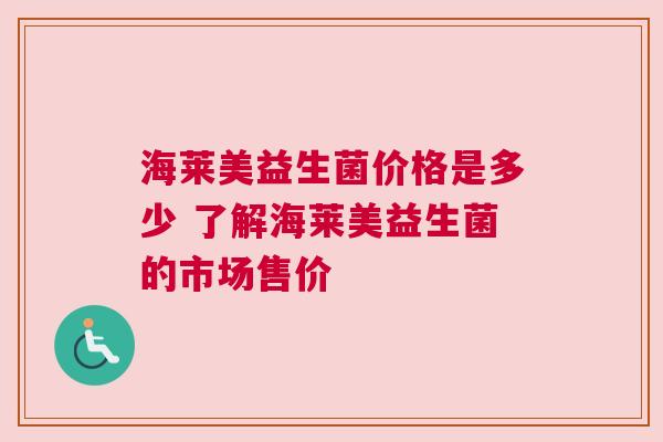 海莱美益生菌价格是多少 了解海莱美益生菌的市场售价