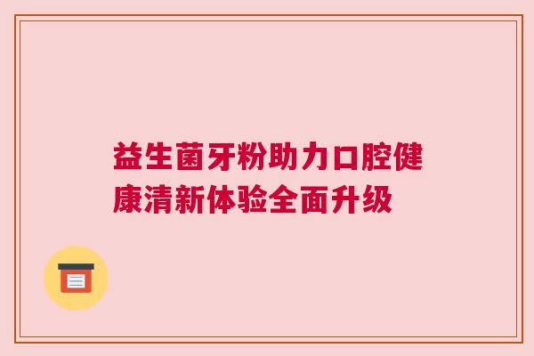益生菌牙粉助力口腔健康清新体验全面升级
