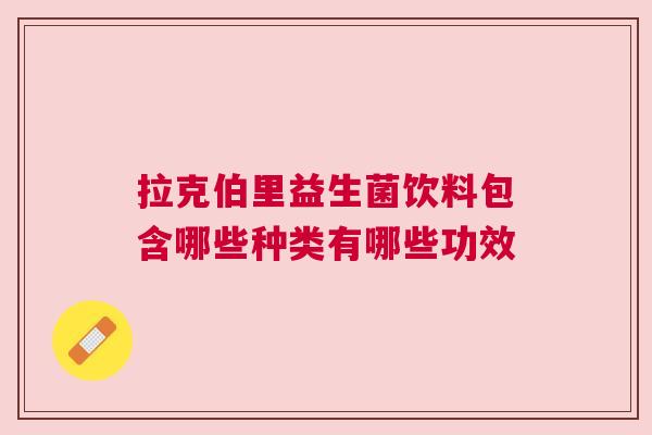 拉克伯里益生菌饮料包含哪些种类有哪些功效