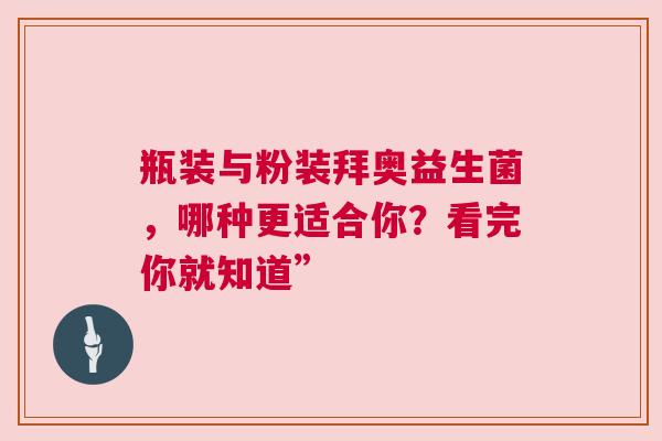 瓶装与粉装拜奥益生菌，哪种更适合你？看完你就知道”