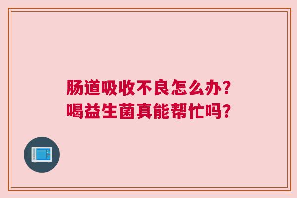 肠道吸收不良怎么办？喝益生菌真能帮忙吗？