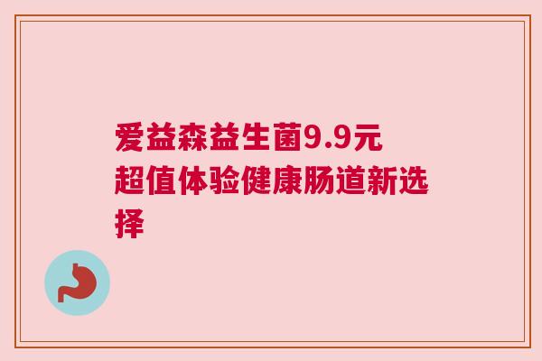 爱益森益生菌9.9元超值体验健康肠道新选择
