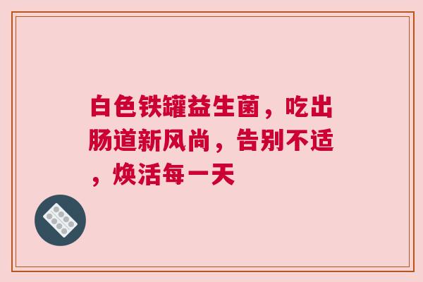 白色铁罐益生菌，吃出肠道新风尚，告别不适，焕活每一天