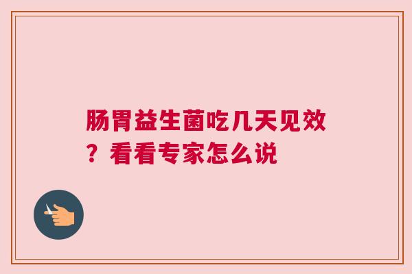 肠胃益生菌吃几天见效？看看专家怎么说