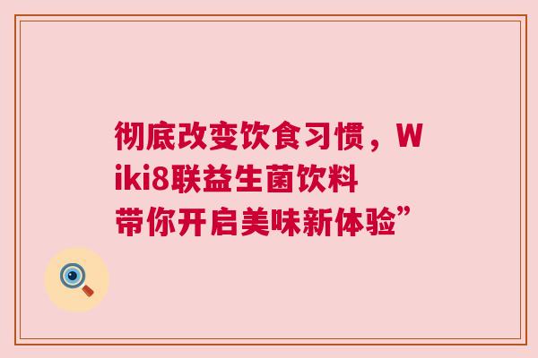 彻底改变饮食习惯，Wiki8联益生菌饮料带你开启美味新体验”