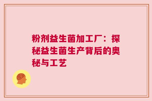 粉剂益生菌加工厂：探秘益生菌生产背后的奥秘与工艺