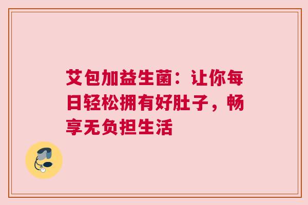 艾包加益生菌：让你每日轻松拥有好肚子，畅享无负担生活