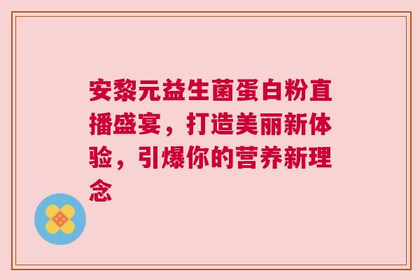 安黎元益生菌蛋白粉直播盛宴，打造美丽新体验，引爆你的营养新理念