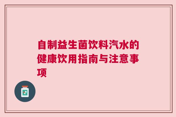 自制益生菌饮料汽水的健康饮用指南与注意事项
