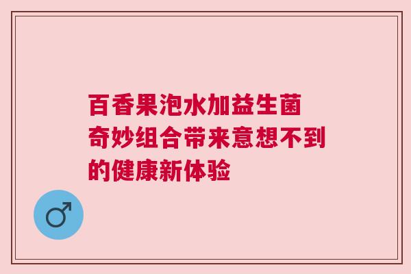 百香果泡水加益生菌 奇妙组合带来意想不到的健康新体验