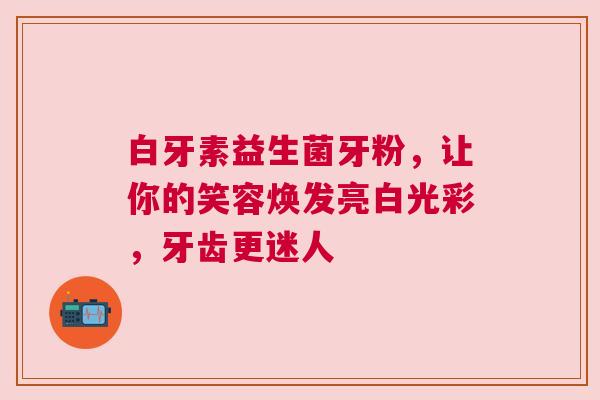 白牙素益生菌牙粉，让你的笑容焕发亮白光彩，牙齿更迷人