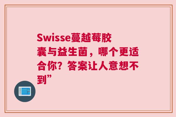 Swisse蔓越莓胶囊与益生菌，哪个更适合你？答案让人意想不到”