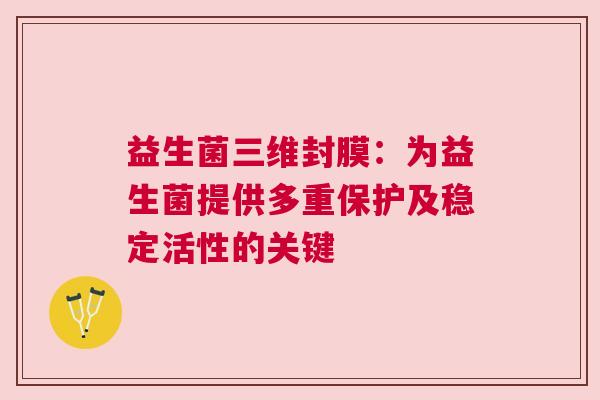 益生菌三维封膜：为益生菌提供多重保护及稳定活性的关键