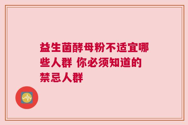益生菌酵母粉不适宜哪些人群 你必须知道的禁忌人群