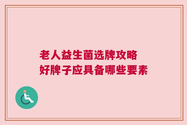 老人益生菌选牌攻略 好牌子应具备哪些要素
