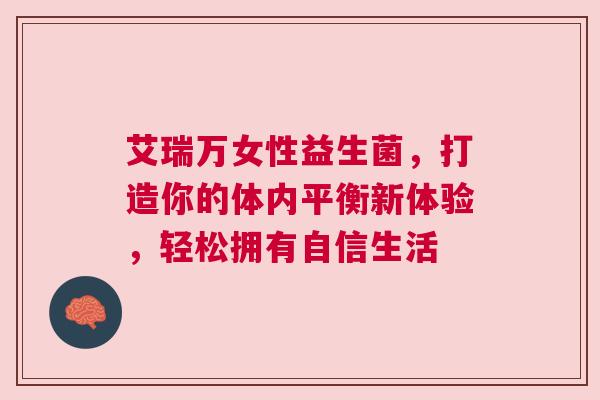 艾瑞万女性益生菌，打造你的体内平衡新体验，轻松拥有自信生活