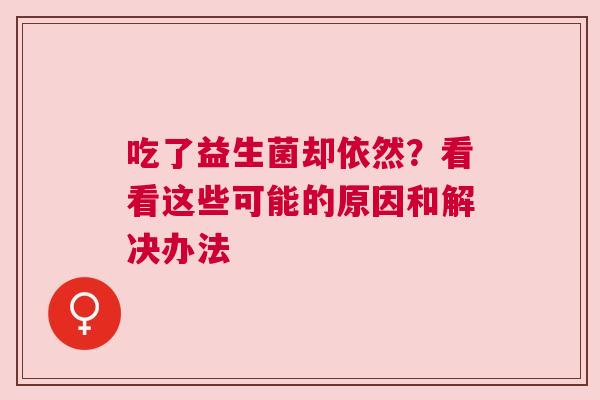 吃了益生菌却依然？看看这些可能的原因和解决办法