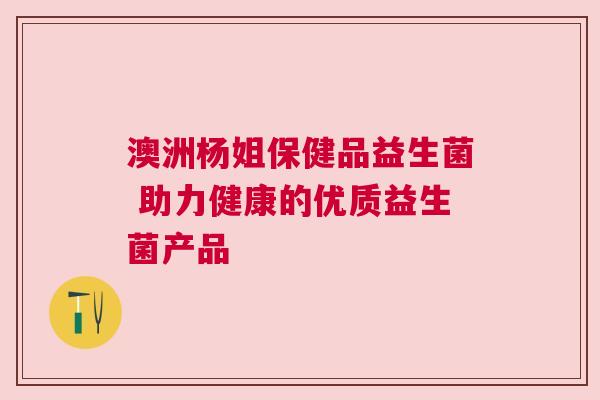 澳洲杨姐保健品益生菌 助力健康的优质益生菌产品