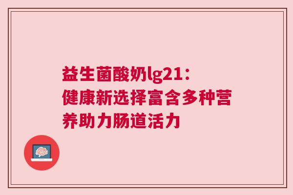益生菌酸奶lg21：健康新选择富含多种营养助力肠道活力