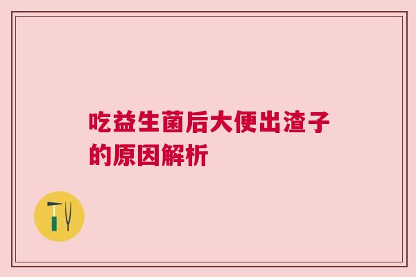 吃益生菌后大便出渣子的原因解析