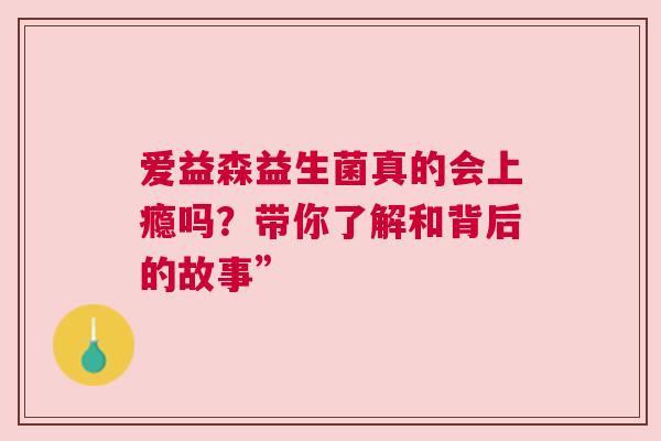 爱益森益生菌真的会上瘾吗？带你了解和背后的故事”