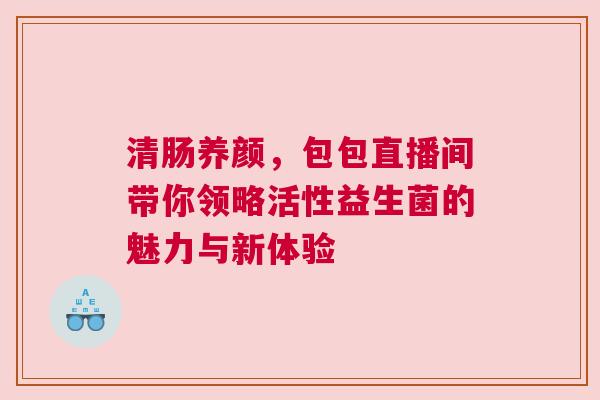 清肠养颜，包包直播间带你领略活性益生菌的魅力与新体验