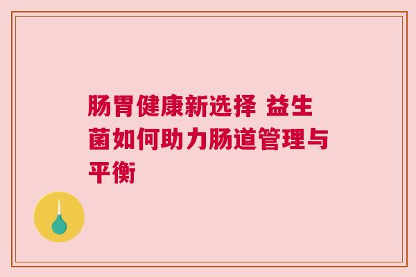肠胃健康新选择 益生菌如何助力肠道管理与平衡