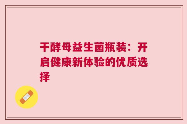干酵母益生菌瓶装：开启健康新体验的优质选择