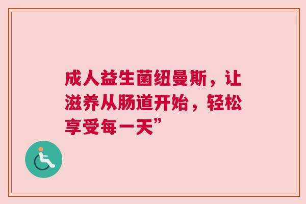 成人益生菌纽曼斯，让滋养从肠道开始，轻松享受每一天”