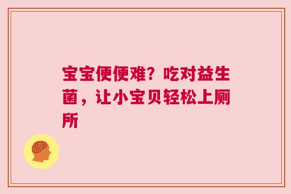 宝宝便便难？吃对益生菌，让小宝贝轻松上厕所