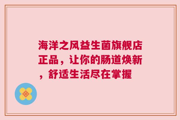 海洋之风益生菌旗舰店正品，让你的肠道焕新，舒适生活尽在掌握