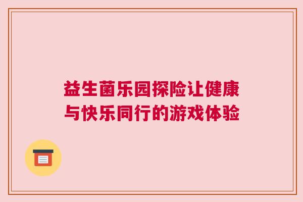 益生菌乐园探险让健康与快乐同行的游戏体验