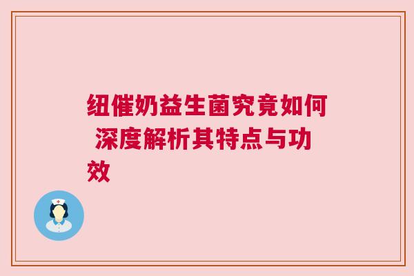 纽催奶益生菌究竟如何 深度解析其特点与功效