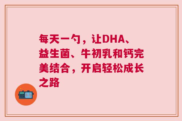 每天一勺，让DHA、益生菌、牛初乳和钙完美结合，开启轻松成长之路