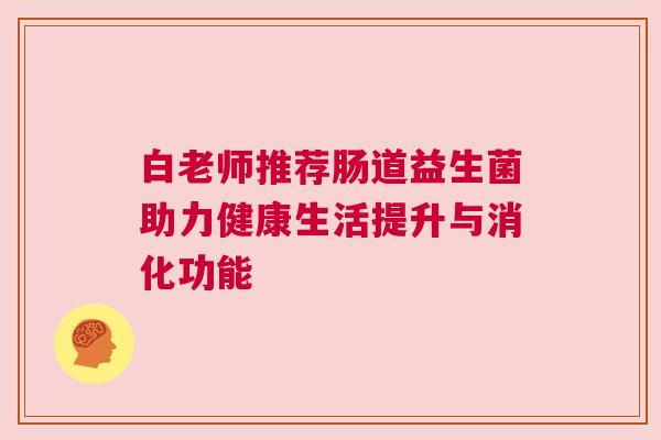 白老师推荐肠道益生菌助力健康生活提升与消化功能