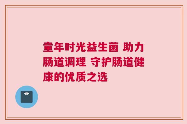 童年时光益生菌 助力肠道调理 守护肠道健康的优质之选