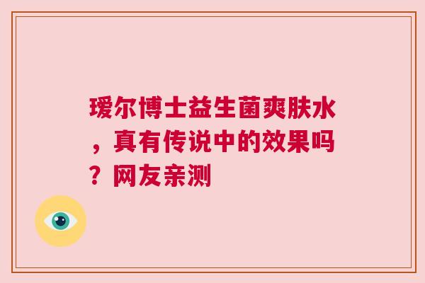 瑷尔博士益生菌爽肤水，真有传说中的效果吗？网友亲测