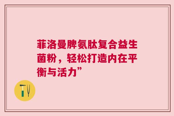 菲洛曼脾氨肽复合益生菌粉，轻松打造内在平衡与活力”