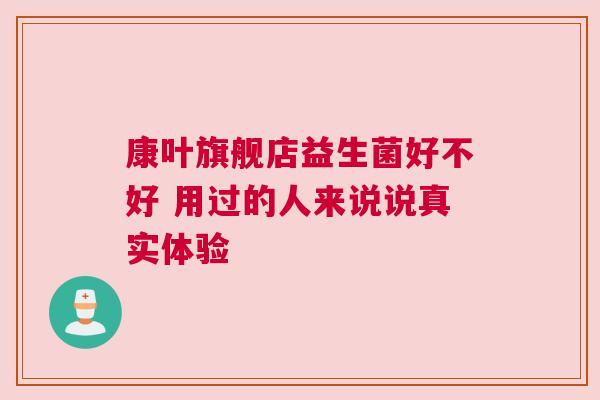 康叶旗舰店益生菌好不好 用过的人来说说真实体验
