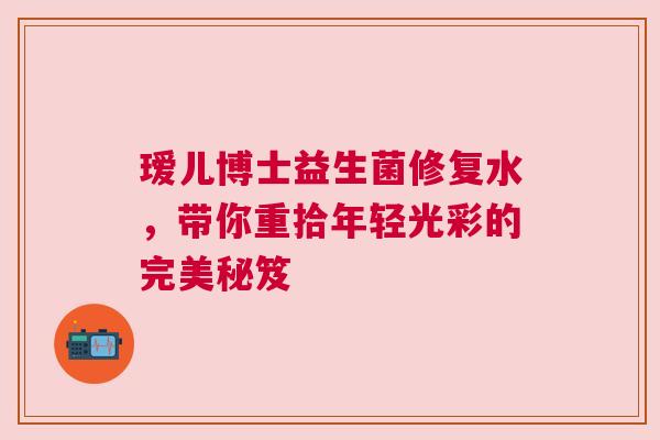 瑷儿博士益生菌修复水，带你重拾年轻光彩的完美秘笈
